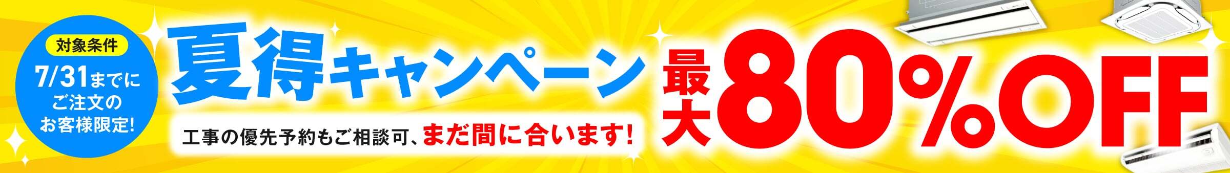 7月末までにご注文のお客様限定、夏得キャンペーン最大80％OFF工事の優先予約もご相談可、まだ間に合います。